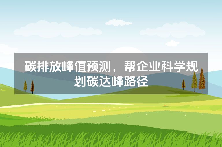 碳排放峰值预测,帮企业科学规划碳达峰路径 碳排放峰值预测,帮企业科学规划碳达峰路径