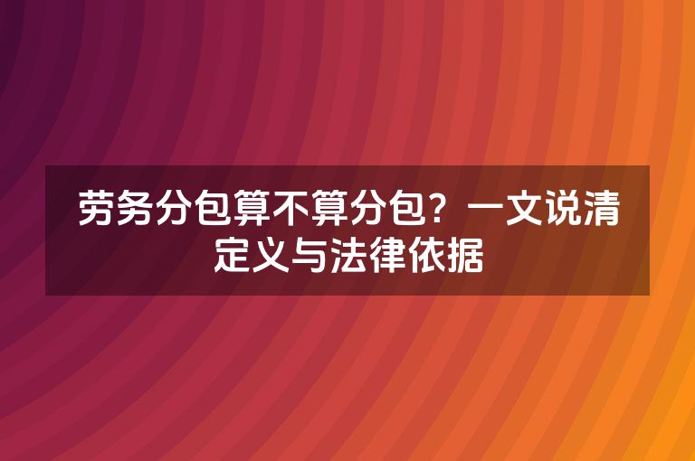 劳务分包算不算分包？一文说清定义与法律依据