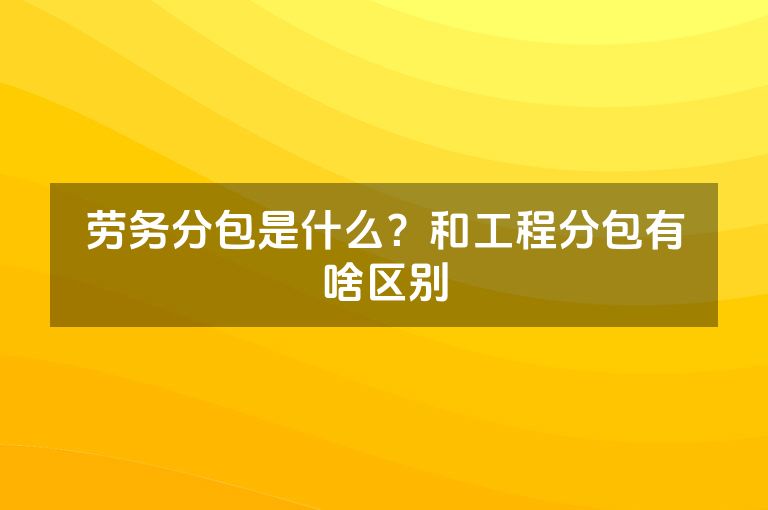 劳务分包是什么?和工程分包有啥区别 劳务分包是什么?和工程分包有啥区别