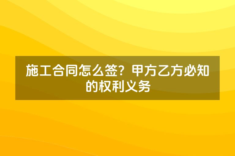 施工合同怎么签?甲方乙方必知的权利义务 施工合同怎么签?甲方乙方必知的权利义务