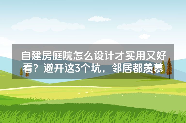 自建房庭院怎么设计才实用又好看?避开这3个坑,邻居都羡慕 自建房庭院怎么设计才实用又好看?避开这3个坑,邻居都羡慕