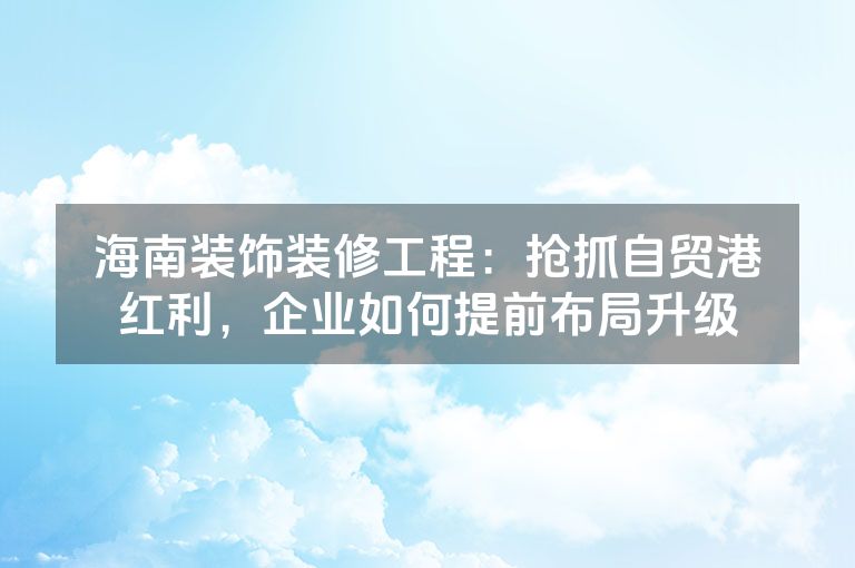 海南装饰装修工程:抢抓自贸港红利,企业如何提前布局升级 海南装饰装修工程:抢抓自贸港红利,企业如何提前布局升级