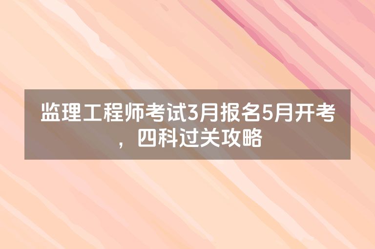 监理工程师考试3月报名5月开考,四科过关攻略 监理工程师考试3月报名5月开考,四科过关攻略
