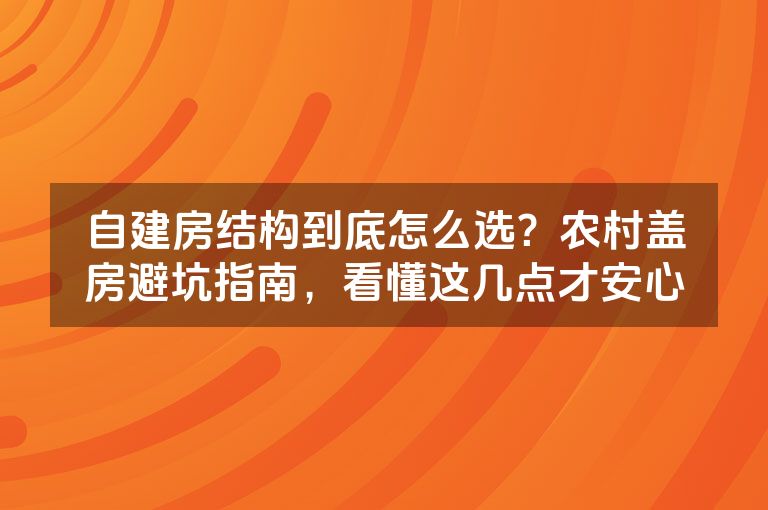 自建房结构到底怎么选？农村盖房避坑指南，看懂这几点才安心