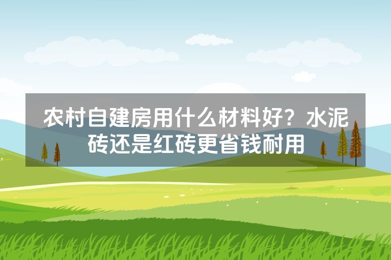 农村自建房用什么材料好？水泥砖还是红砖更省钱耐用