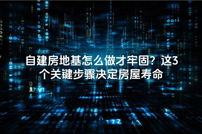 自建房地基怎么做才牢固?这3个关键步骤决定房屋寿命 自建房地基怎么做才牢固?这3个关键步骤决定房屋寿命