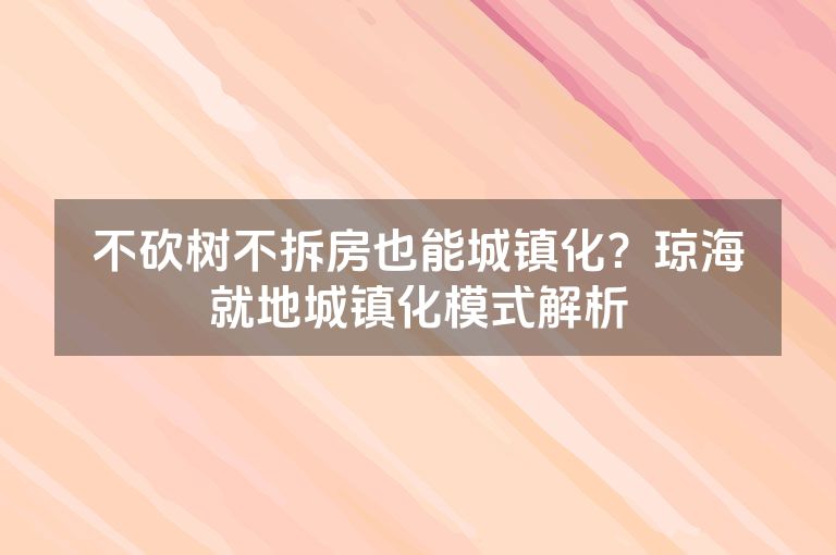不砍树不拆房也能城镇化?琼海就地城镇化模式解析 不砍树不拆房也能城镇化?琼海就地城镇化模式解析