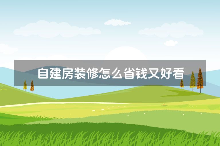 自建房装修怎么省钱又好看 自建房装修怎么省钱又好看