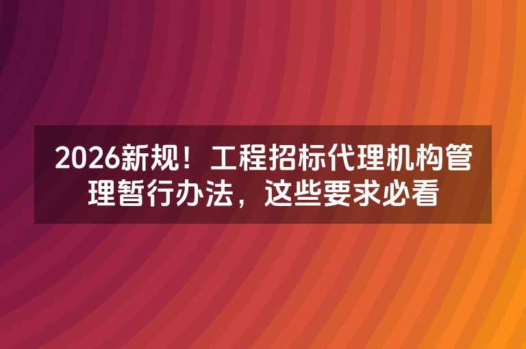 2026新规！工程招标代理机构管理暂行办法，这些要求必看