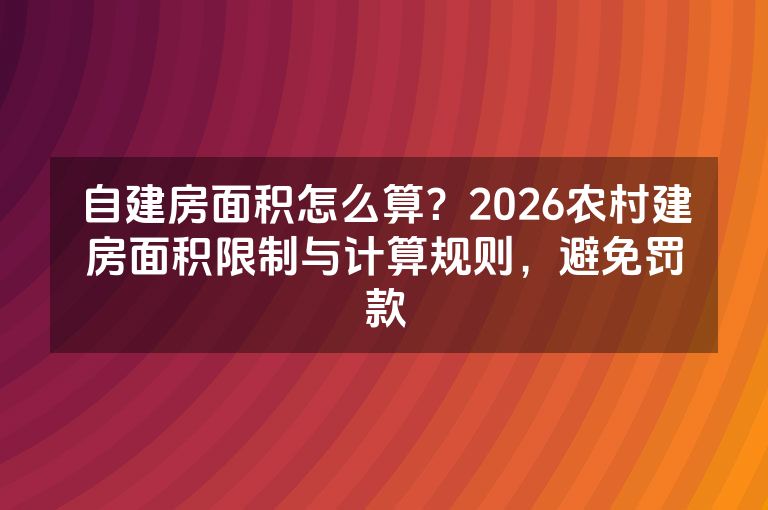 自建房面积怎么算?2026农村建房面积限制与计算规则,避免罚款 自建房面积怎么算?2026农村建房面积限制与计算规则,避免罚款