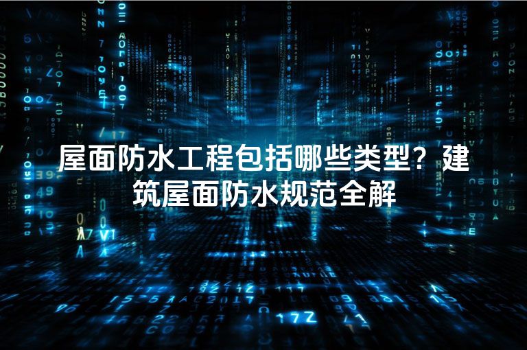 屋面防水工程包括哪些类型?建筑屋面防水规范全解 屋面防水工程包括哪些类型?建筑屋面防水规范全解