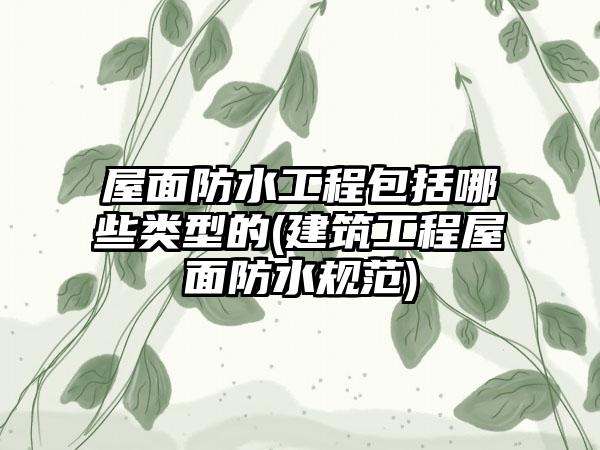 屋面防水工程包括哪些类型?建筑屋面防水规范全解