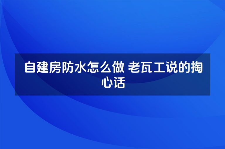 自建房防水怎么做 老瓦工说的掏心话 自建房防水怎么做 老瓦工说的掏心话