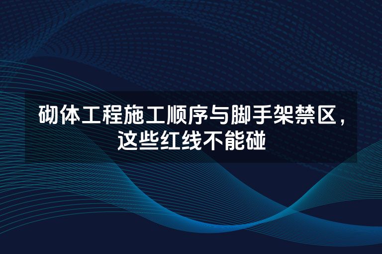 砌体工程施工顺序与脚手架禁区,这些红线不能碰 砌体工程施工顺序与脚手架禁区,这些红线不能碰