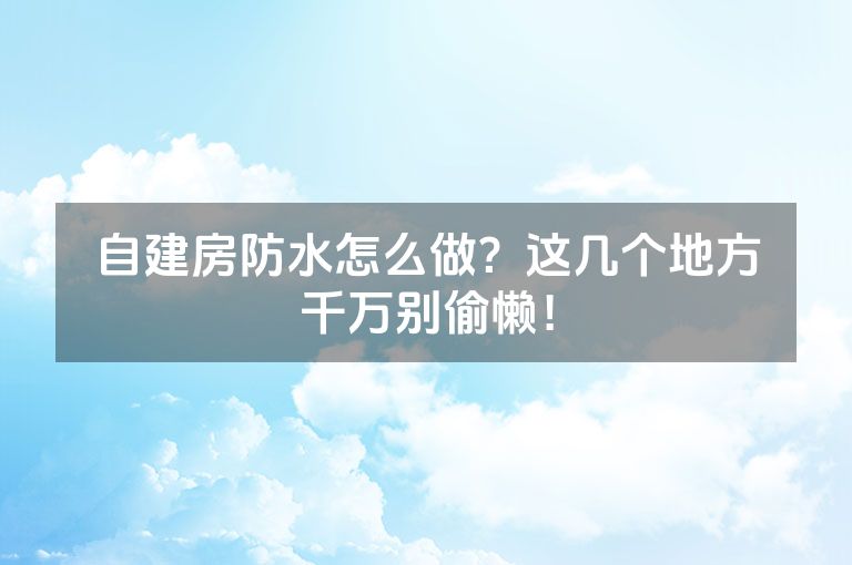 自建房防水怎么做?这几个地方千万别偷懒! 自建房防水怎么做?这几个地方千万别偷懒!