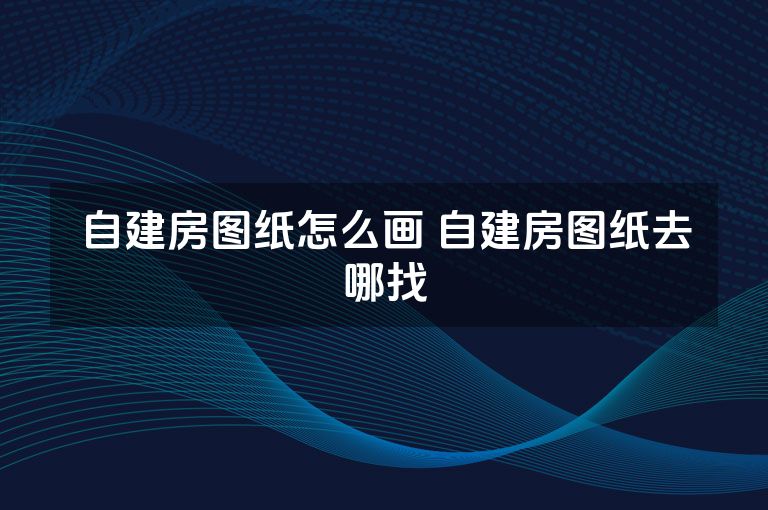 自建房图纸怎么画 自建房图纸去哪找