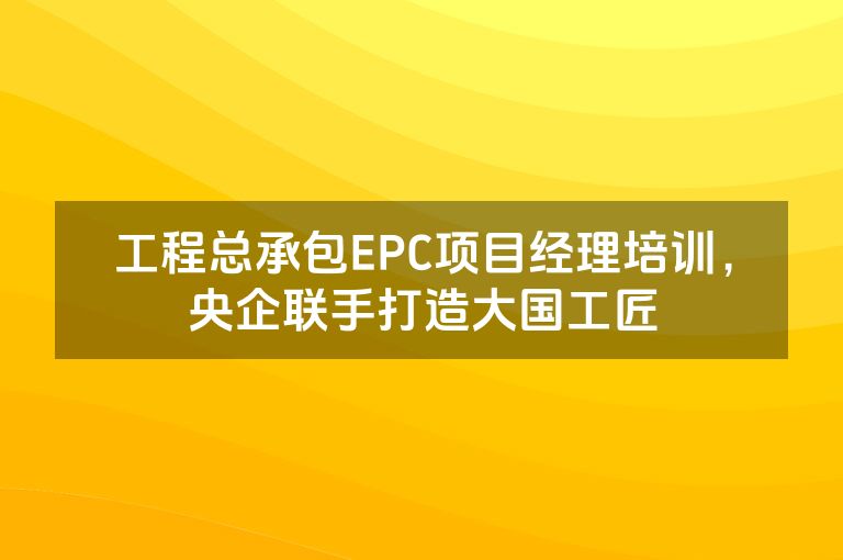 工程总承包EPC项目经理培训,央企联手打造大国工匠 工程总承包EPC项目经理培训,央企联手打造大国工匠