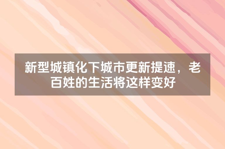 新型城镇化下城市更新提速,老百姓的生活将这样变好 新型城镇化下城市更新提速,老百姓的生活将这样变好