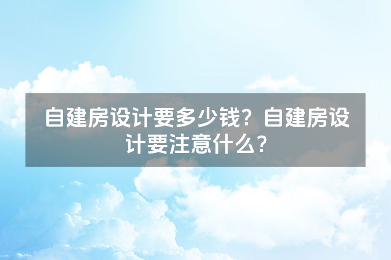 自建房设计要多少钱？自建房设计要注意什么？