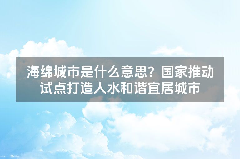 海绵城市是什么意思？国家推动试点打造人水和谐宜居城市