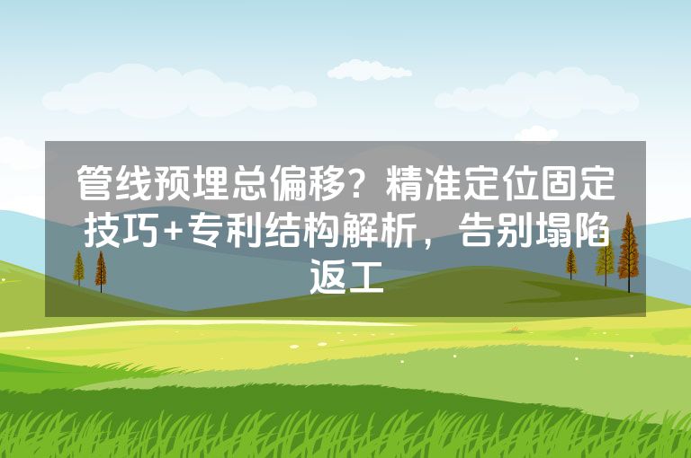 管线预埋总偏移?精准定位固定技巧+专利结构解析,告别塌陷返工 管线预埋总偏移?精准定位固定技巧+专利结构解析,告别塌陷返工