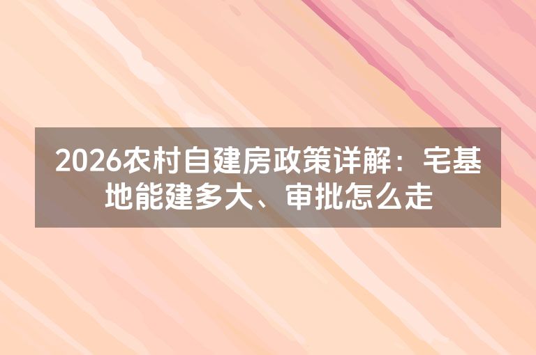 2026农村自建房政策详解:宅基地能建多大、审批怎么走 2026农村自建房政策详解:宅基地能建多大、审批怎么走
