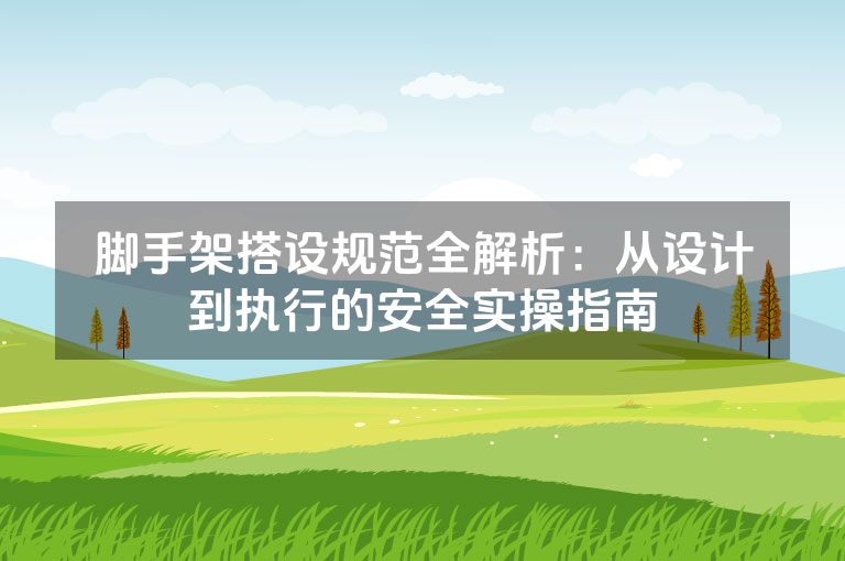脚手架搭设规范全解析：从设计到执行的安全实操指南