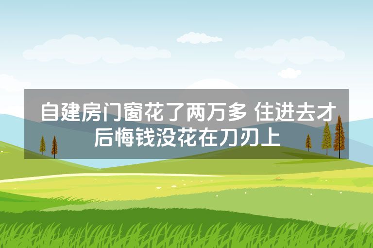 自建房门窗花了两万多 住进去才后悔钱没花在刀刃上 自建房门窗花了两万多 住进去才后悔钱没花在刀刃上