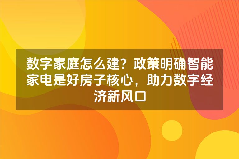 数字家庭怎么建？政策明确智能家电是好房子核心，助力数字经济新风口
