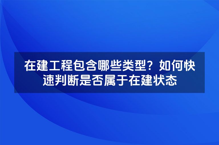 在建工程包含哪些类型?如何快速判断是否属于在建状态 在建工程包含哪些类型?如何快速判断是否属于在建状态
