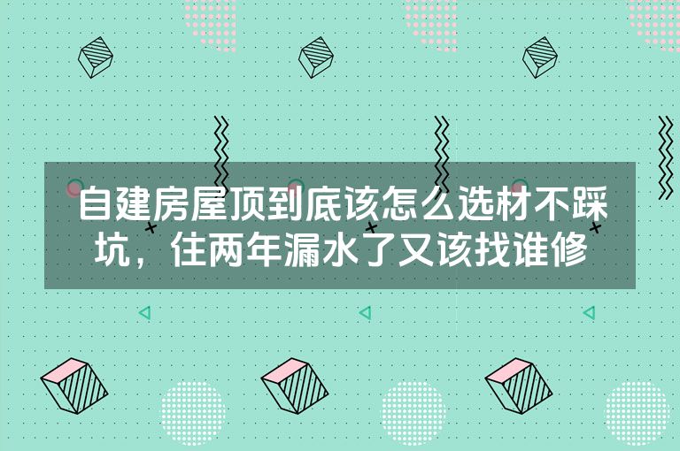 自建房屋顶到底该怎么选材不踩坑,住两年漏水了又该找谁修 自建房屋顶到底该怎么选材不踩坑,住两年漏水了又该找谁修
